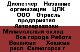 Диспетчер › Название организации ­ ЦПК, ООО › Отрасль предприятия ­ Автоперевозки › Минимальный оклад ­ 40 000 - Все города Работа » Вакансии   . Хакасия респ.,Саяногорск г.